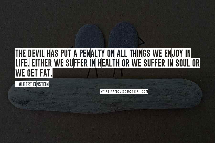 Albert Einstein Quotes: The devil has put a penalty on all things we enjoy in life. Either we suffer in health or we suffer in soul or we get fat.