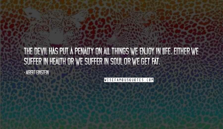 Albert Einstein Quotes: The devil has put a penalty on all things we enjoy in life. Either we suffer in health or we suffer in soul or we get fat.