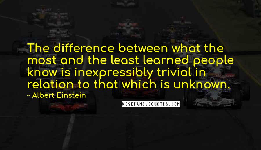 Albert Einstein Quotes: The difference between what the most and the least learned people know is inexpressibly trivial in relation to that which is unknown.