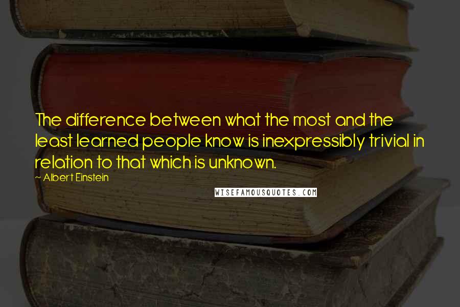 Albert Einstein Quotes: The difference between what the most and the least learned people know is inexpressibly trivial in relation to that which is unknown.