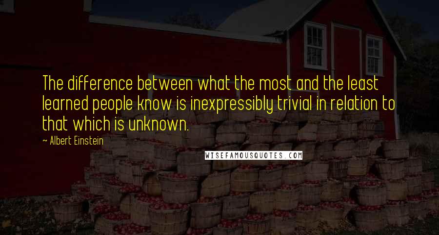Albert Einstein Quotes: The difference between what the most and the least learned people know is inexpressibly trivial in relation to that which is unknown.