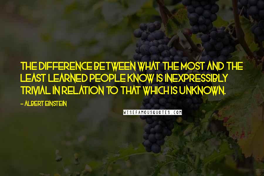 Albert Einstein Quotes: The difference between what the most and the least learned people know is inexpressibly trivial in relation to that which is unknown.