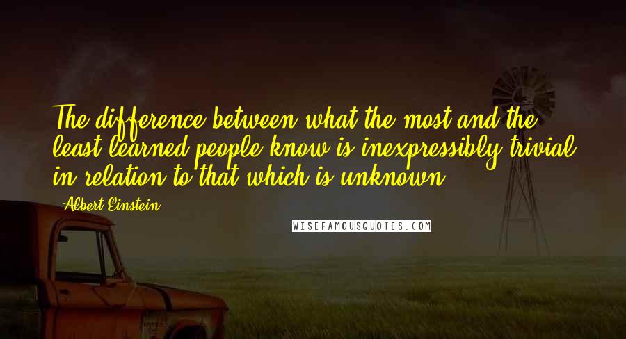 Albert Einstein Quotes: The difference between what the most and the least learned people know is inexpressibly trivial in relation to that which is unknown.