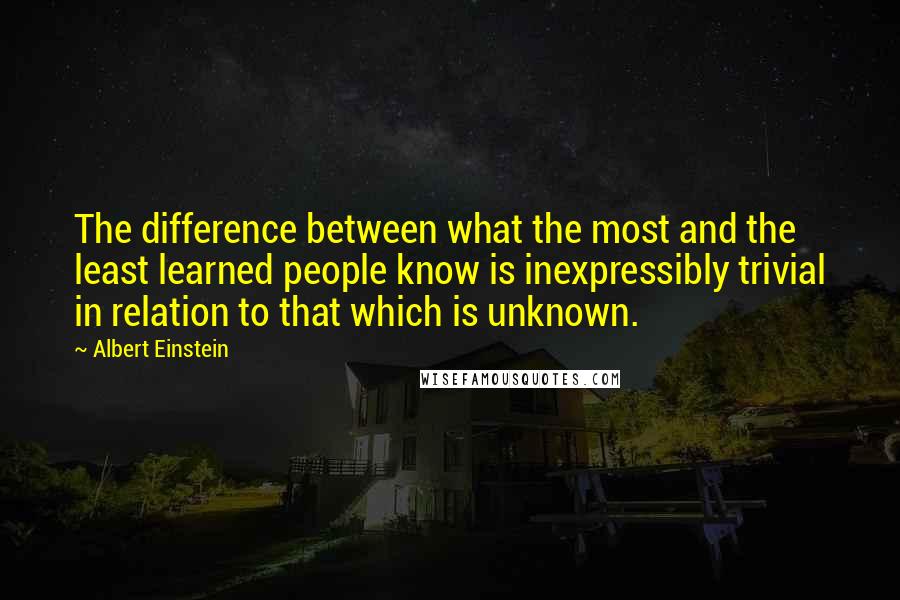Albert Einstein Quotes: The difference between what the most and the least learned people know is inexpressibly trivial in relation to that which is unknown.