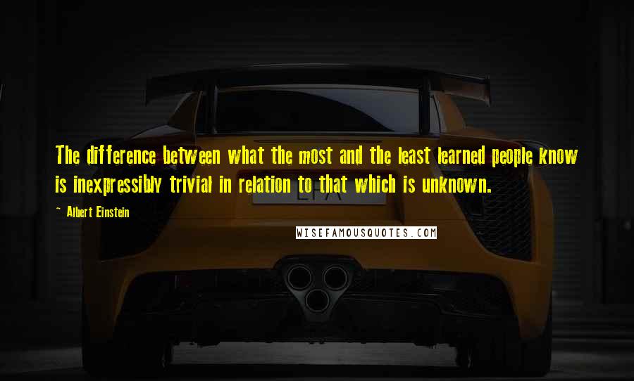 Albert Einstein Quotes: The difference between what the most and the least learned people know is inexpressibly trivial in relation to that which is unknown.
