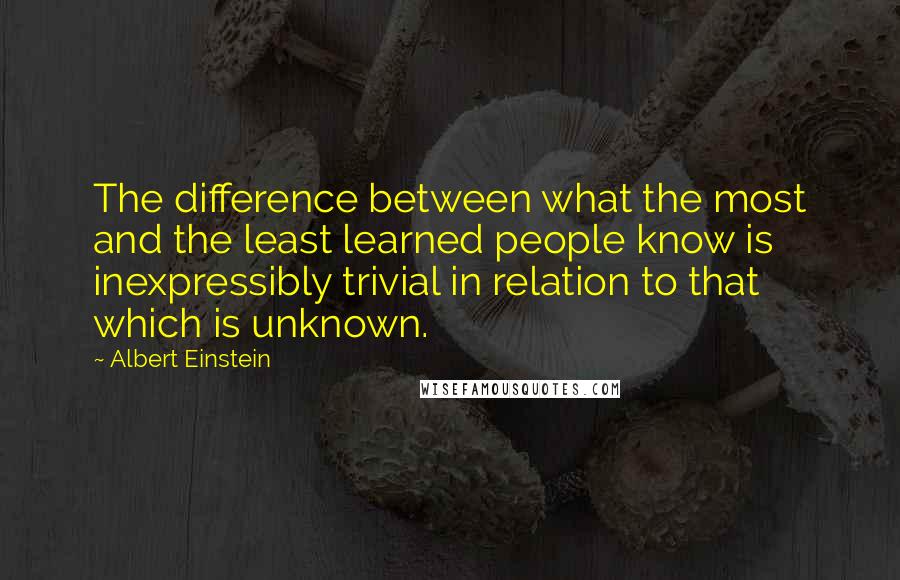 Albert Einstein Quotes: The difference between what the most and the least learned people know is inexpressibly trivial in relation to that which is unknown.