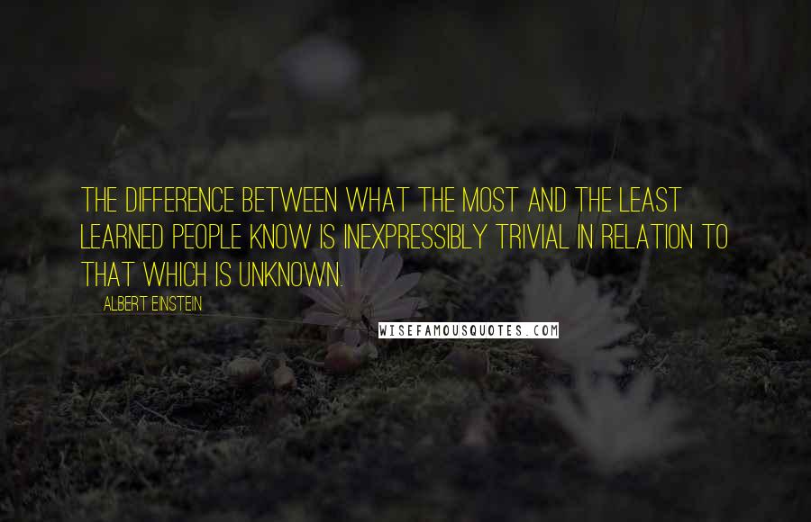 Albert Einstein Quotes: The difference between what the most and the least learned people know is inexpressibly trivial in relation to that which is unknown.