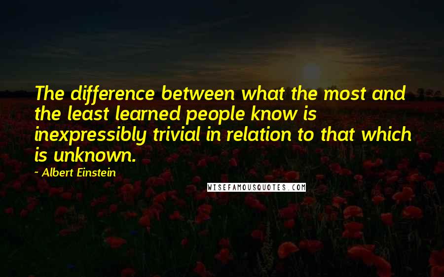 Albert Einstein Quotes: The difference between what the most and the least learned people know is inexpressibly trivial in relation to that which is unknown.