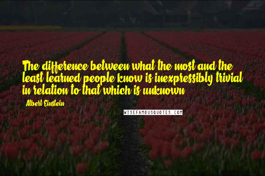 Albert Einstein Quotes: The difference between what the most and the least learned people know is inexpressibly trivial in relation to that which is unknown.