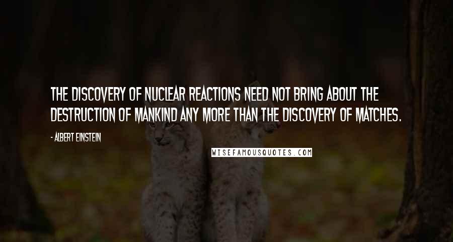 Albert Einstein Quotes: The discovery of nuclear reactions need not bring about the destruction of mankind any more than the discovery of matches.