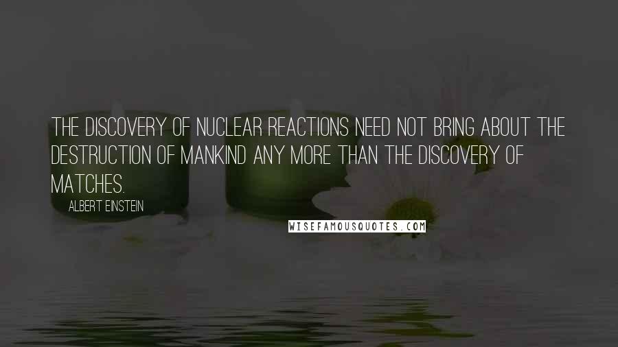 Albert Einstein Quotes: The discovery of nuclear reactions need not bring about the destruction of mankind any more than the discovery of matches.