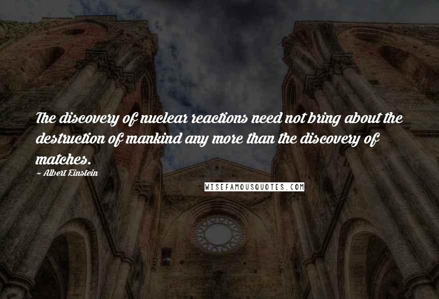 Albert Einstein Quotes: The discovery of nuclear reactions need not bring about the destruction of mankind any more than the discovery of matches.