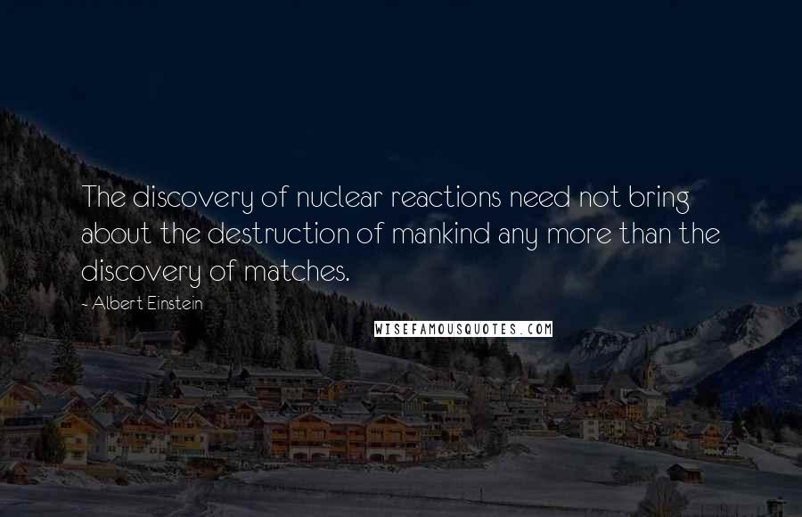 Albert Einstein Quotes: The discovery of nuclear reactions need not bring about the destruction of mankind any more than the discovery of matches.