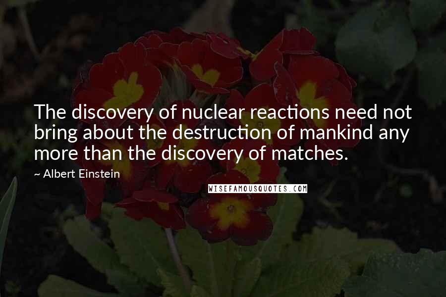 Albert Einstein Quotes: The discovery of nuclear reactions need not bring about the destruction of mankind any more than the discovery of matches.