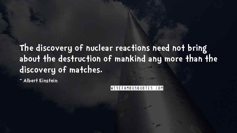 Albert Einstein Quotes: The discovery of nuclear reactions need not bring about the destruction of mankind any more than the discovery of matches.