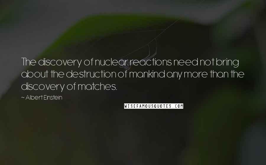 Albert Einstein Quotes: The discovery of nuclear reactions need not bring about the destruction of mankind any more than the discovery of matches.