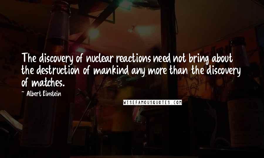 Albert Einstein Quotes: The discovery of nuclear reactions need not bring about the destruction of mankind any more than the discovery of matches.