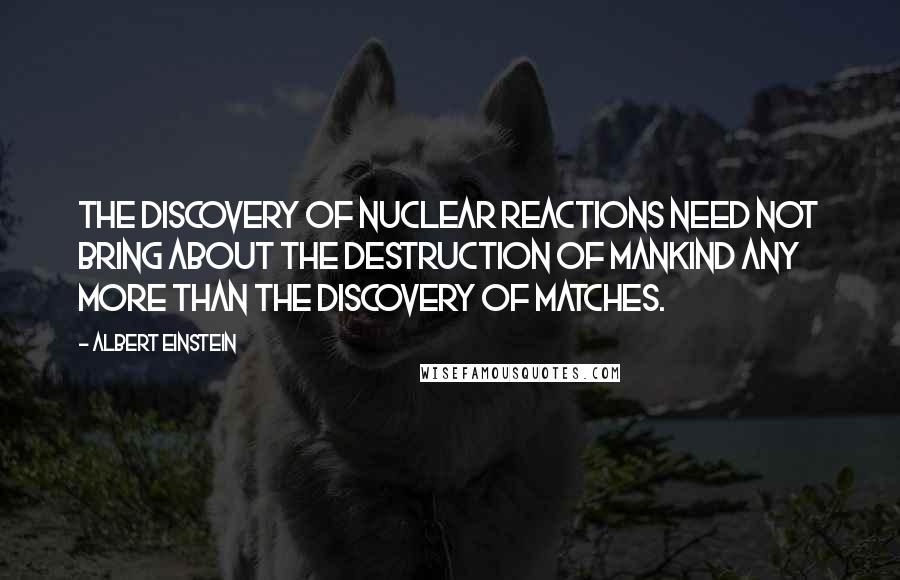 Albert Einstein Quotes: The discovery of nuclear reactions need not bring about the destruction of mankind any more than the discovery of matches.