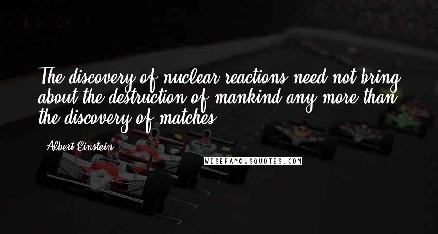 Albert Einstein Quotes: The discovery of nuclear reactions need not bring about the destruction of mankind any more than the discovery of matches.