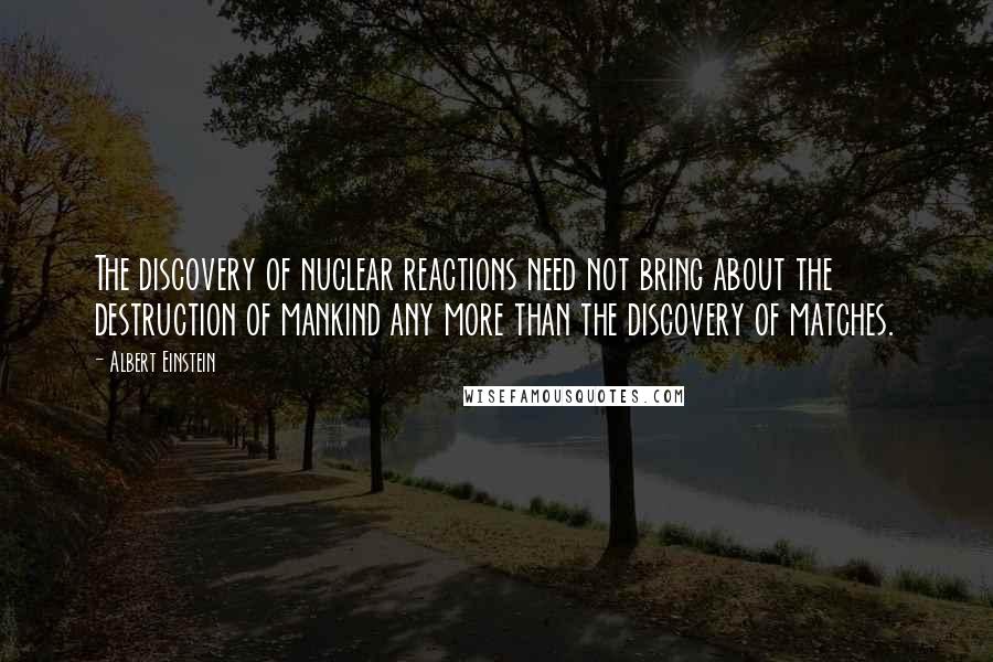 Albert Einstein Quotes: The discovery of nuclear reactions need not bring about the destruction of mankind any more than the discovery of matches.