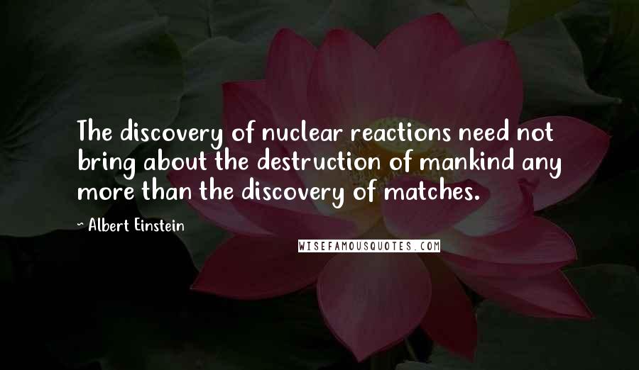 Albert Einstein Quotes: The discovery of nuclear reactions need not bring about the destruction of mankind any more than the discovery of matches.