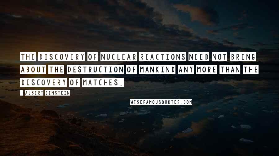 Albert Einstein Quotes: The discovery of nuclear reactions need not bring about the destruction of mankind any more than the discovery of matches.