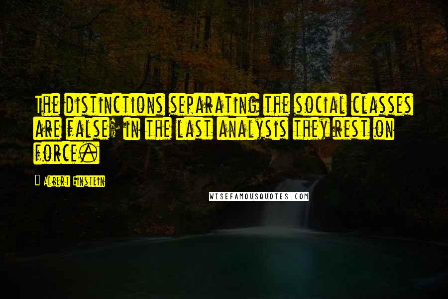 Albert Einstein Quotes: The distinctions separating the social classes are false; in the last analysis they rest on force.