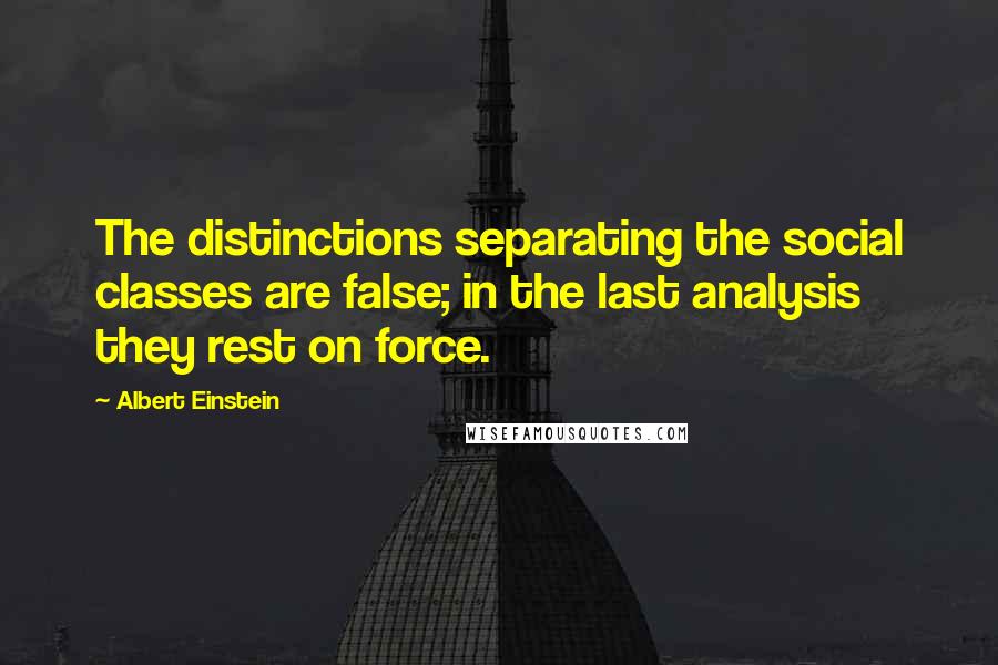 Albert Einstein Quotes: The distinctions separating the social classes are false; in the last analysis they rest on force.