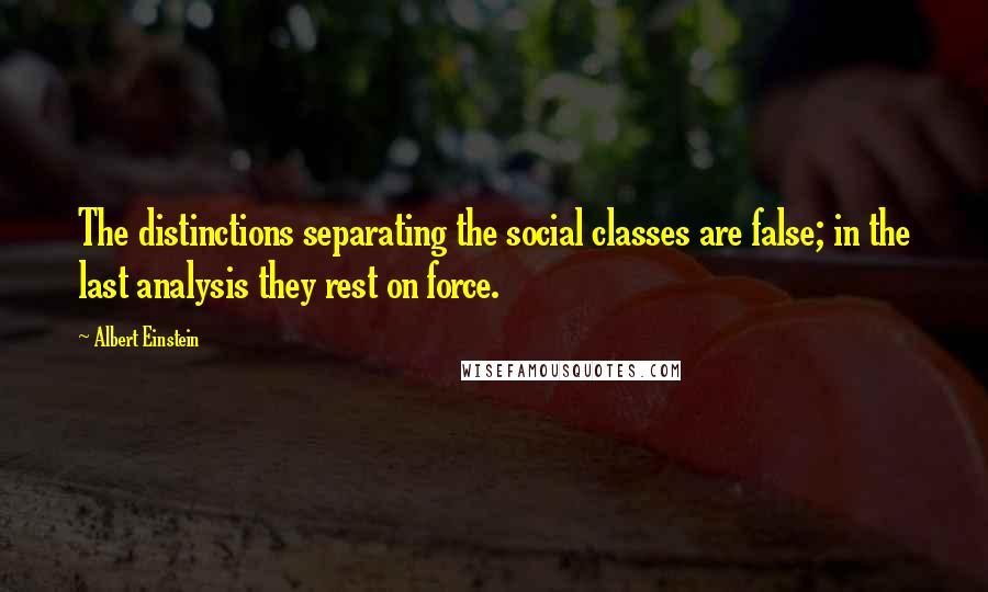 Albert Einstein Quotes: The distinctions separating the social classes are false; in the last analysis they rest on force.