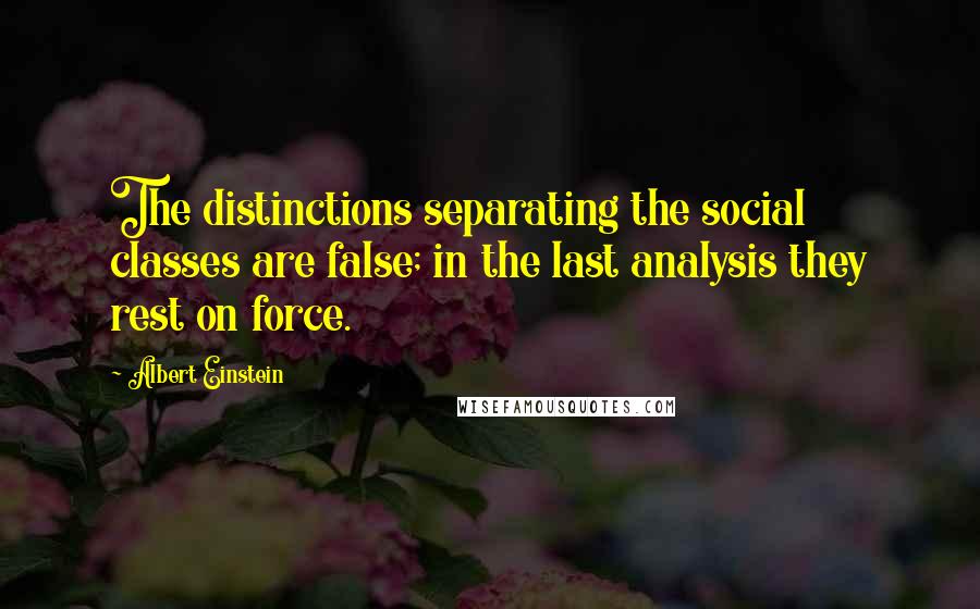 Albert Einstein Quotes: The distinctions separating the social classes are false; in the last analysis they rest on force.