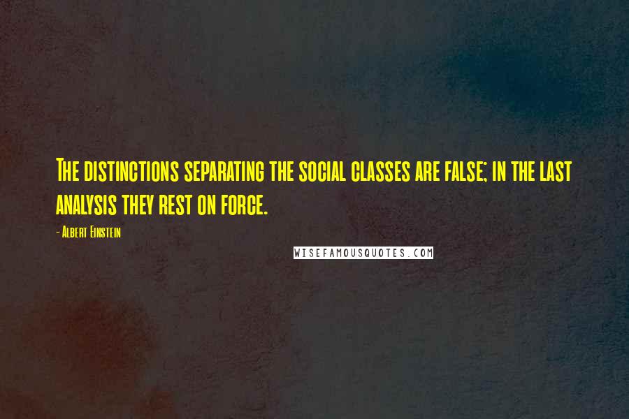 Albert Einstein Quotes: The distinctions separating the social classes are false; in the last analysis they rest on force.