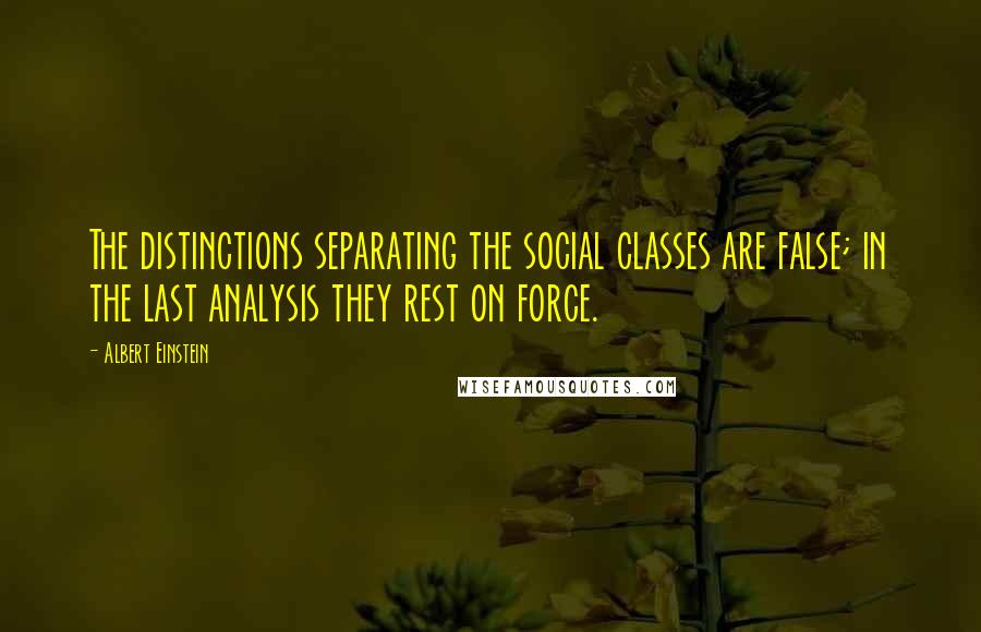 Albert Einstein Quotes: The distinctions separating the social classes are false; in the last analysis they rest on force.