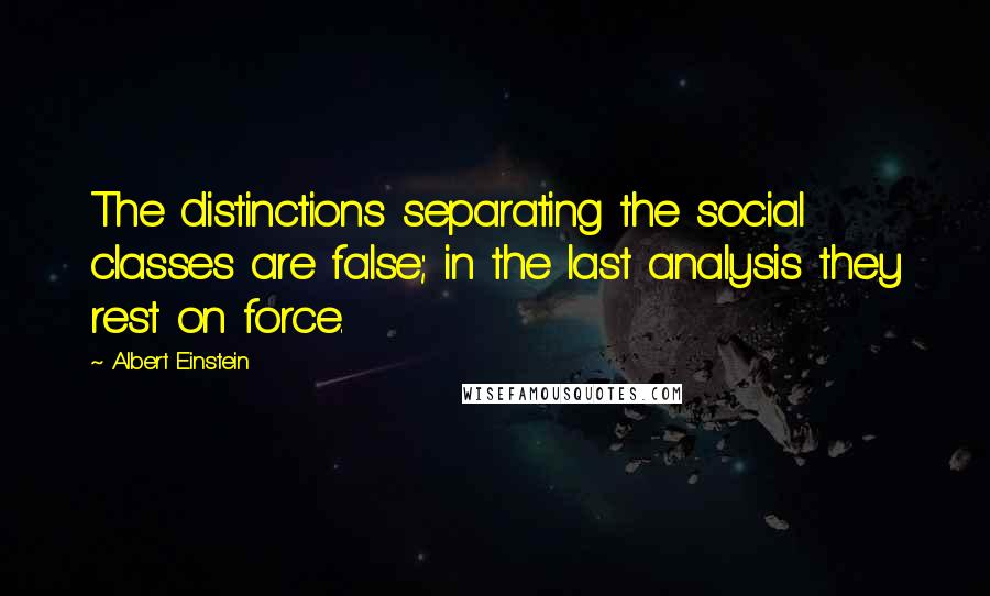 Albert Einstein Quotes: The distinctions separating the social classes are false; in the last analysis they rest on force.