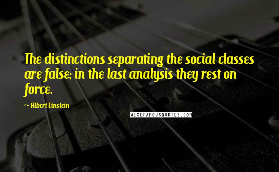 Albert Einstein Quotes: The distinctions separating the social classes are false; in the last analysis they rest on force.