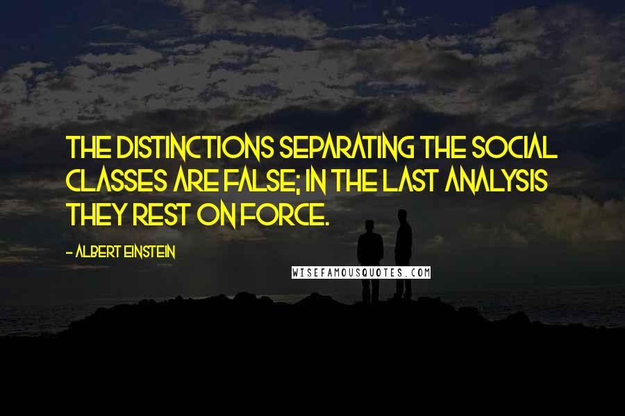 Albert Einstein Quotes: The distinctions separating the social classes are false; in the last analysis they rest on force.