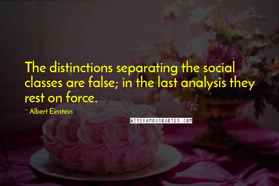 Albert Einstein Quotes: The distinctions separating the social classes are false; in the last analysis they rest on force.