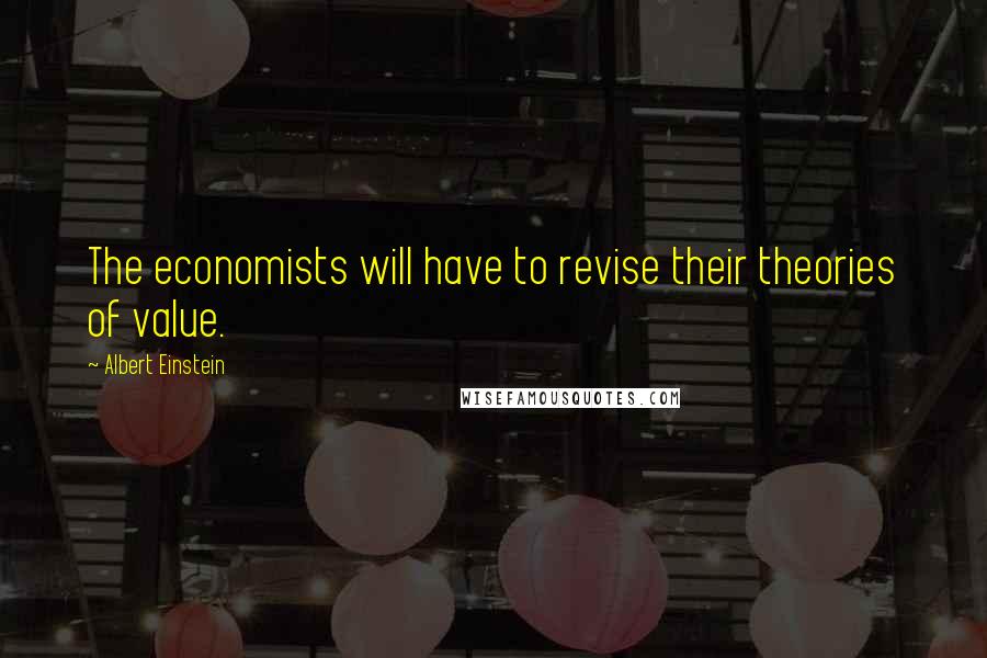 Albert Einstein Quotes: The economists will have to revise their theories of value.