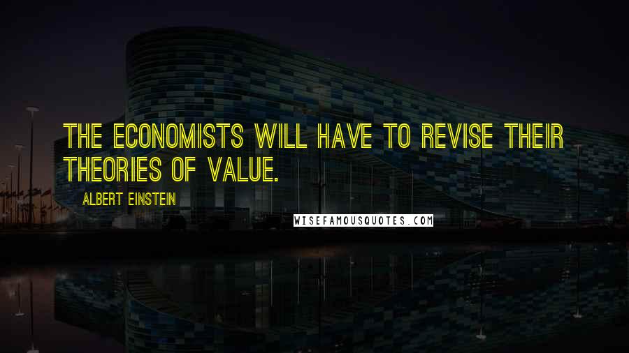 Albert Einstein Quotes: The economists will have to revise their theories of value.