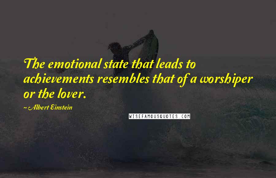 Albert Einstein Quotes: The emotional state that leads to achievements resembles that of a worshiper or the lover.