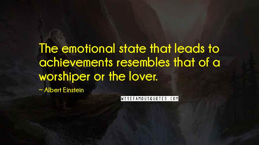 Albert Einstein Quotes: The emotional state that leads to achievements resembles that of a worshiper or the lover.