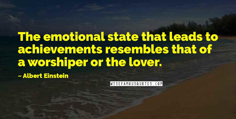 Albert Einstein Quotes: The emotional state that leads to achievements resembles that of a worshiper or the lover.