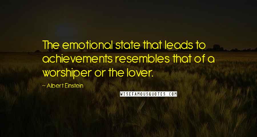 Albert Einstein Quotes: The emotional state that leads to achievements resembles that of a worshiper or the lover.