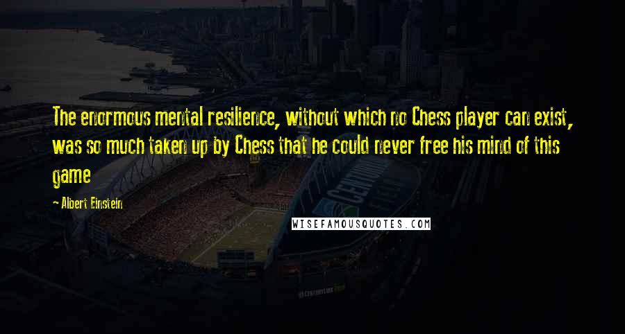 Albert Einstein Quotes: The enormous mental resilience, without which no Chess player can exist, was so much taken up by Chess that he could never free his mind of this game