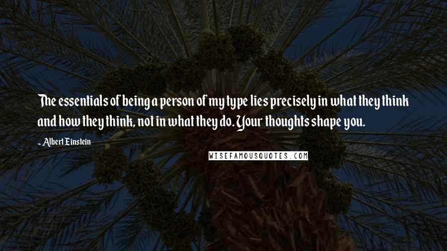 Albert Einstein Quotes: The essentials of being a person of my type lies precisely in what they think and how they think, not in what they do. Your thoughts shape you.
