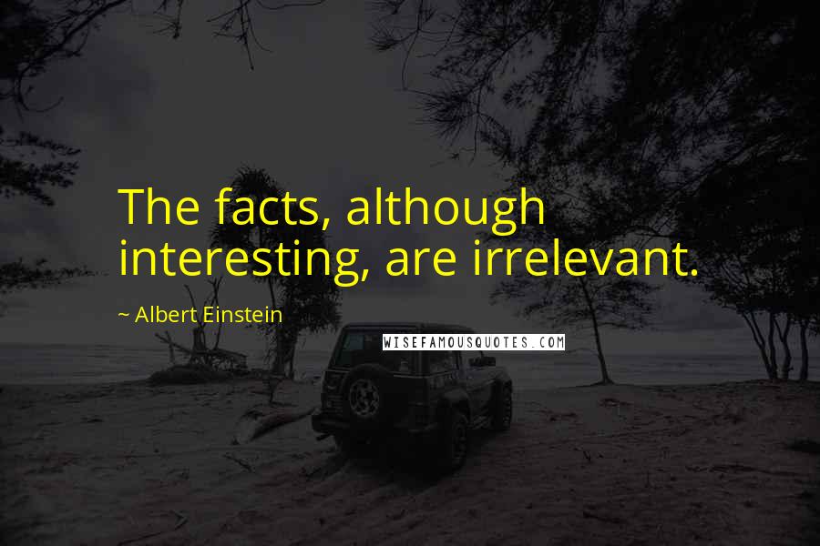 Albert Einstein Quotes: The facts, although interesting, are irrelevant.