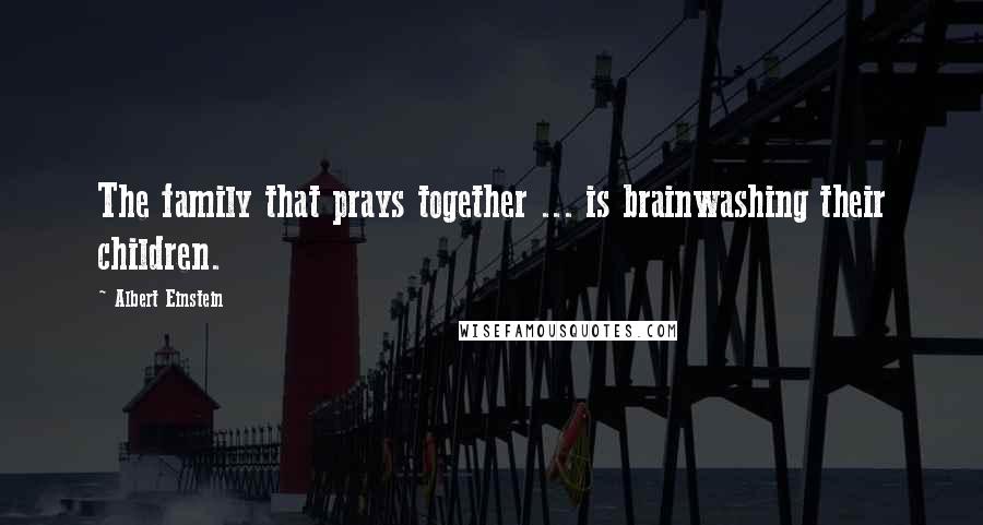 Albert Einstein Quotes: The family that prays together ... is brainwashing their children.