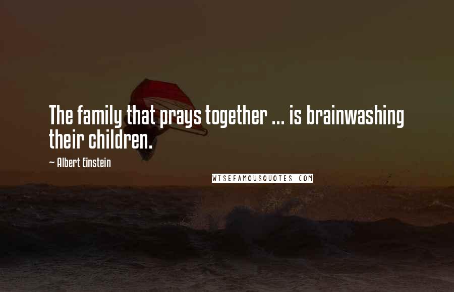 Albert Einstein Quotes: The family that prays together ... is brainwashing their children.