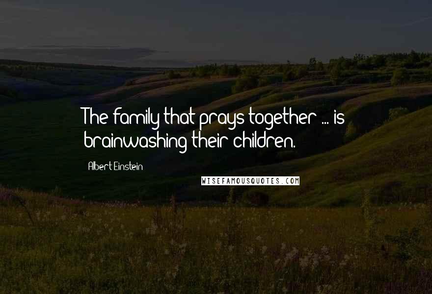 Albert Einstein Quotes: The family that prays together ... is brainwashing their children.