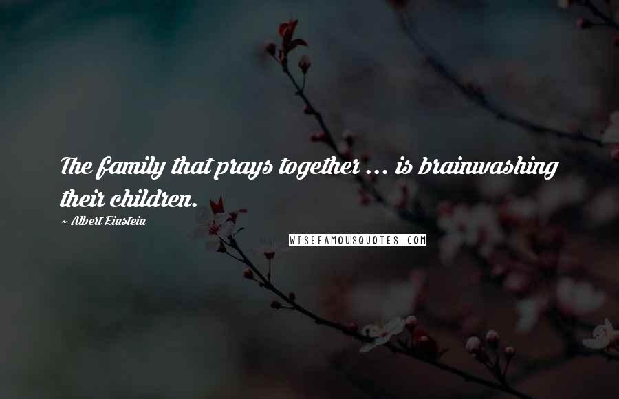 Albert Einstein Quotes: The family that prays together ... is brainwashing their children.