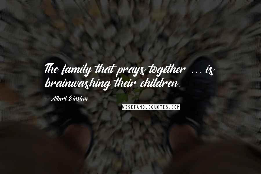 Albert Einstein Quotes: The family that prays together ... is brainwashing their children.